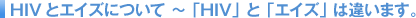 HIV�ƃG�C�Y�ɂ��� �uHIV�v�Ɓu�G�C�Y�v�͈Ⴂ�܂��B
