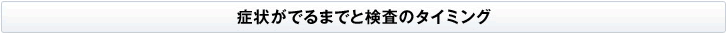 症状がでるまでと検査のタイミング